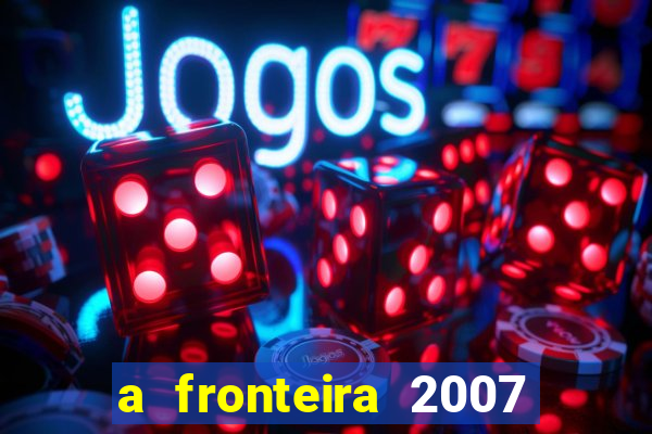 a fronteira 2007 filme completo dublado