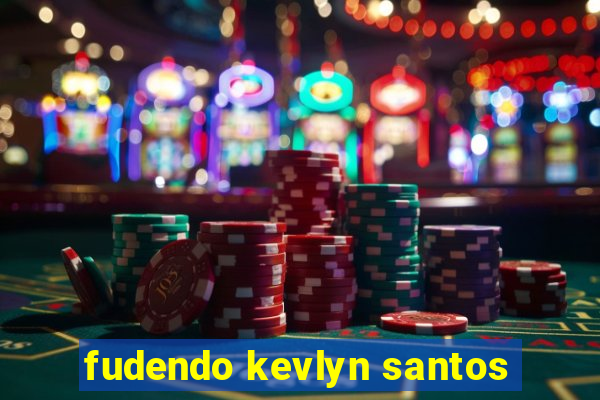 fudendo kevlyn santos