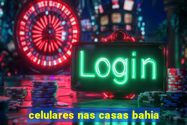 celulares nas casas bahia