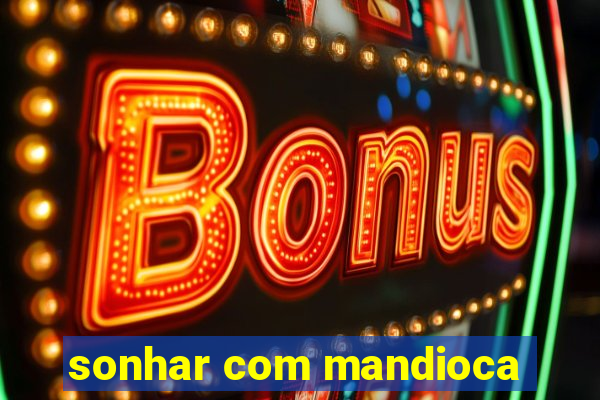 sonhar com mandioca