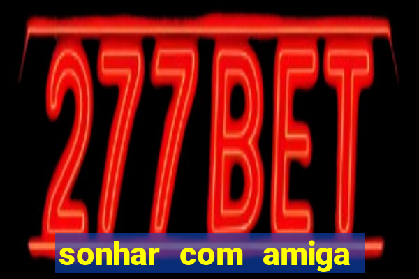 sonhar com amiga falsa no jogo do bicho