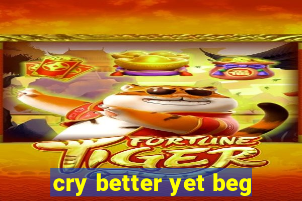 cry better yet beg