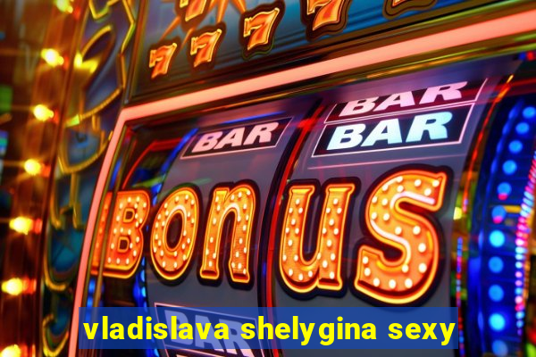 vladislava shelygina sexy