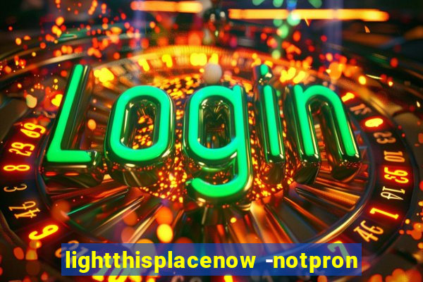 lightthisplacenow -notpron