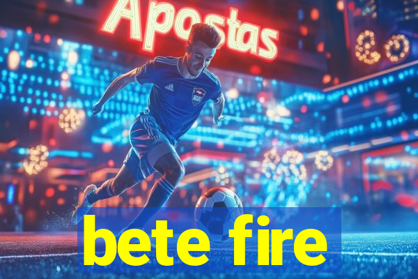 bete fire
