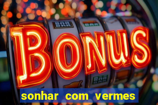 sonhar com vermes jogo do bicho