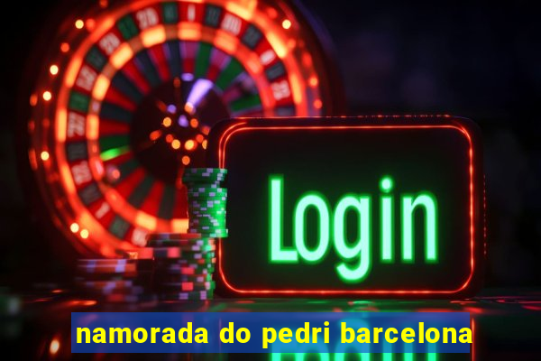 namorada do pedri barcelona