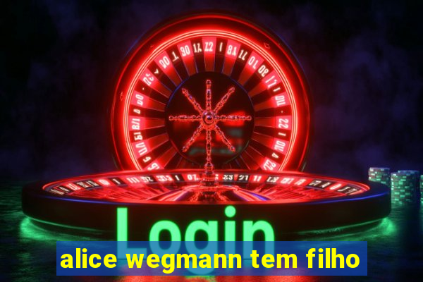 alice wegmann tem filho