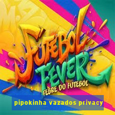 pipokinha vazados privacy
