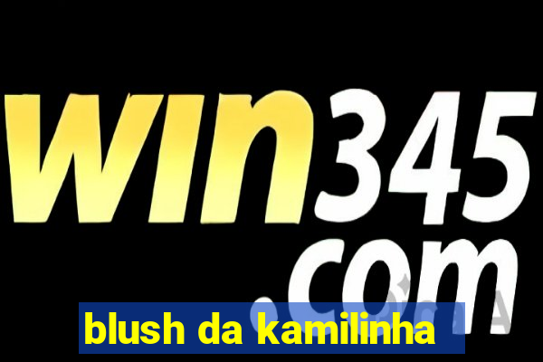 blush da kamilinha