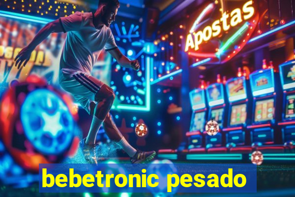 bebetronic pesado