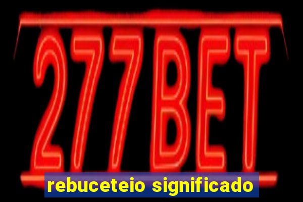 rebuceteio significado