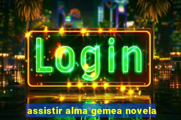 assistir alma gemea novela