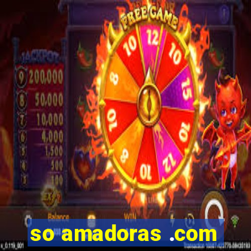 so amadoras .com