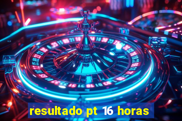resultado pt 16 horas