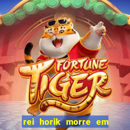 rei horik morre em qual temporada