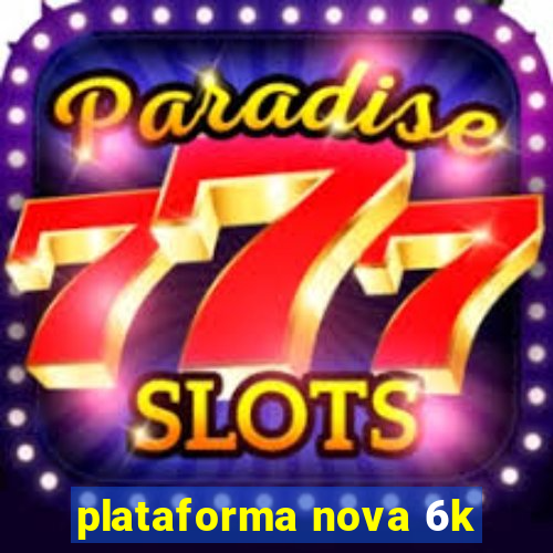 plataforma nova 6k