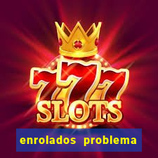 enrolados problema em dobro